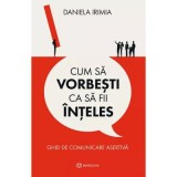 Cum sa vorbesti ca sa fii inteles. Ghid de comunicare asertiva - Daniela Irimia