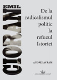 Emil Cioran. De la radicalismul politic la refuzul istoriei - Paperback brosat - Andrei Avram - Editura Universității din București