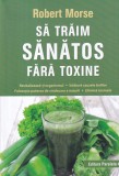 Sa traim sanatos fara toxine - Robert Morse, Paralela 45, Ghid detoxifiere, Alimentatie sanatoasa, Medicina naturala, 453 pagini