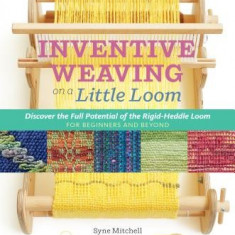 Inventive Weaving on a Little Loom: Discover the Full Potential of the Rigid-Heddle Loom, for Beginners and Beyond