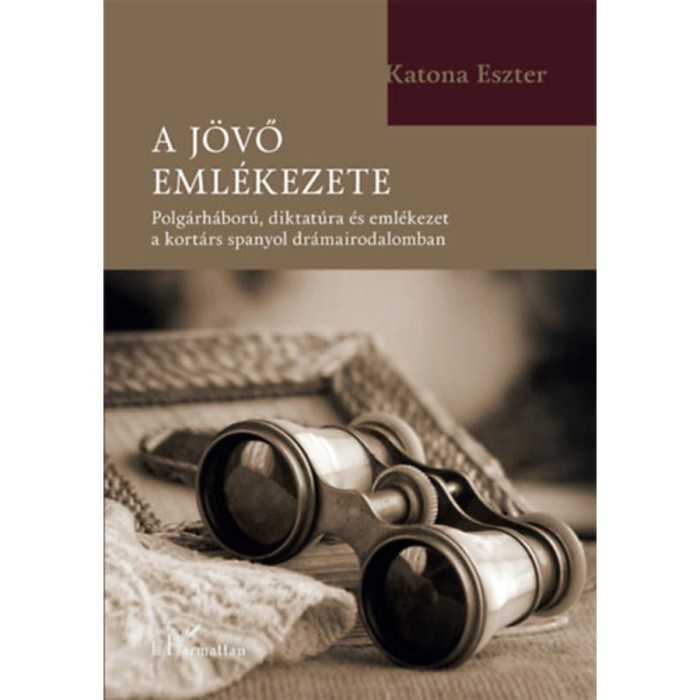 A j&ouml;vő eml&eacute;kezete - Polg&aacute;rh&aacute;bor&uacute;, diktat&uacute;ra &eacute;s eml&eacute;kezet a kort&aacute;rs spanyol dr&aacute;mairodalomban - Katona Eszter