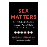 Sex Matters: How Male-Centric Medicine Endangers Women&#039;s Health and What We Can Do About It