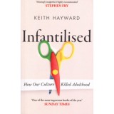 Infantilised: How Our Culture Killed Adulthood - Keith Hayward