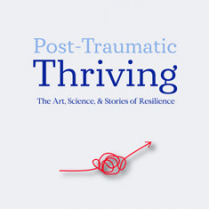 Post-Traumatic Thriving: The Art, Science, & Stories of Resilience