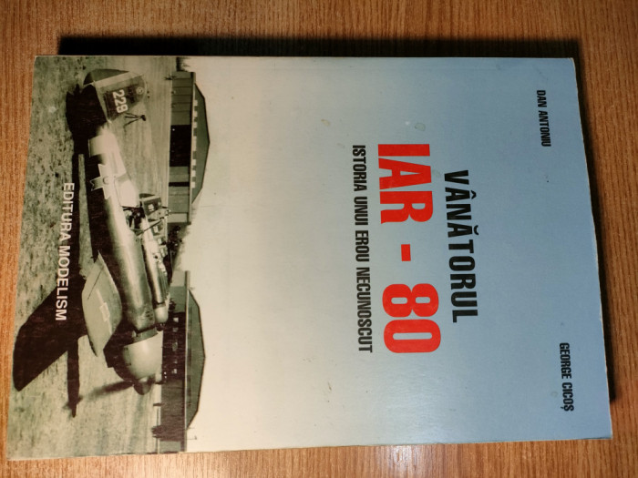 Vanatorul IAR-80 -Istoria unui erou necunoscut -Dan Antoniu; George Cicos (2000)