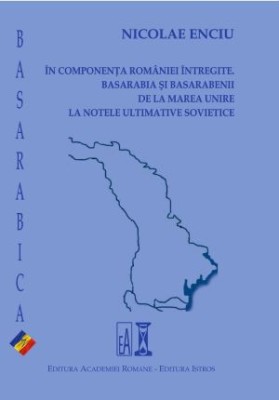 In componenta Romaniei intregite. Basarabia si basarabenii, de la Marea Unire la notele ultimative sovietice &amp;ndash; Nicolae Enciu foto