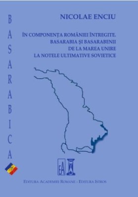 In componenta Romaniei intregite. Basarabia si basarabenii, de la Marea Unire la notele ultimative sovietice &amp;ndash; Nicolae Enciu foto