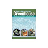 How to Build Your Own Greenhouse: Designs and Plans to Meet Your Growing Needs