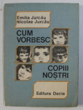 CUM VORBESC COPIII NOSTRI - GHID PSHIPOEDAGOGIC de EMILIA JURCAU si NICOLAE JURCAU , 1989