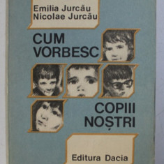 CUM VORBESC COPIII NOSTRI - GHID PSHIPOEDAGOGIC de EMILIA JURCAU si NICOLAE JURCAU , 1989