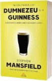 In cautarea lui Dumnezeu si a Guinness. O biografie a berii care a schimbat lumea - Stephen Mansfield