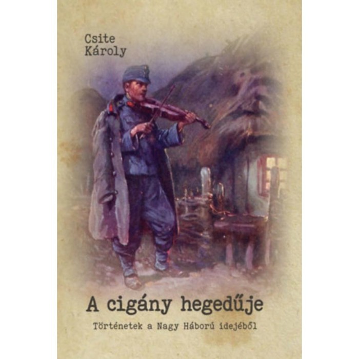 A cig&aacute;ny hegedűje - T&ouml;rt&eacute;netek a Nagy H&aacute;bor&uacute; idej&eacute;ből - Csite K&aacute;roly