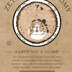 Zetetic Astronomy - Earth Not a Globe! An Experimental Inquiry into the True Figure of the Earth: Proving it a Plane, Without Axial or Orbital Motion;