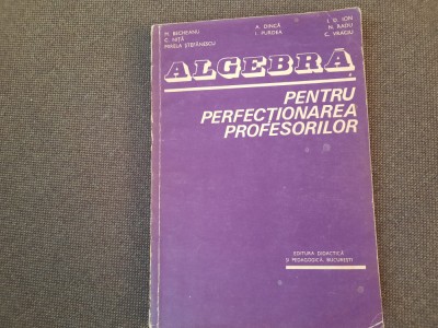 ALGEBRA PENTRU PERFECȚIONAREA PROFESORILOR - BECHEANU, DINCA, ION D ION 1983 foto