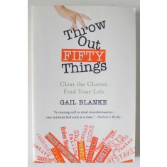 THROW OUT FIFTY THINGS , CLEAR THE CLUTTER , FIND YOUR LIFE by GAIL BLANKE , 2009