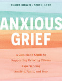 Anxious Grief: A Clinician&#039;s Guide to Supporting Grieving Clients Experiencing Anxiety, Panic, and Fear