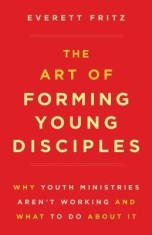 The Art of Forming Young Disciples: Why Youth Ministries Aren&#039;t Working and What to Do about It