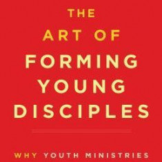 The Art of Forming Young Disciples: Why Youth Ministries Aren't Working and What to Do about It