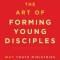 The Art of Forming Young Disciples: Why Youth Ministries Aren&#039;t Working and What to Do about It