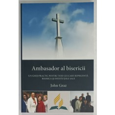 AMBASADOR AL BISERICII , UN GHID PRACTIC PENTRU TOTI CEI CARE REPREZINTA BISERICA SI INSTITUTIILE SALE de JOHN GRAZ , 2015