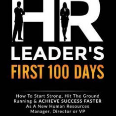 The New HR Leader's First 100 Days: How to Start Strong, Hit the Ground Running & Achieve Success Faster as a New Human Resources Manager, Director or