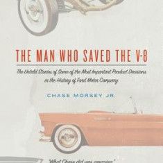 The Man Who Saved the V-8: The Untold Stories of Some of the Most Important Product Decisions in the History of Ford Motor Company