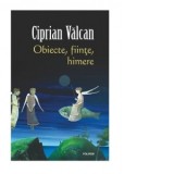 Obiecte, fiinte, himere - Ciprian Valcan