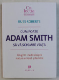 CUM POATE ADAM SMITH SA VA SCHIMBE VIATA - UN GHID INEDIT DESPRE NATURA UMANA SI FERICIRE de RUSS ROBERTS , 2015