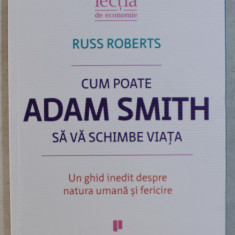 CUM POATE ADAM SMITH SA VA SCHIMBE VIATA - UN GHID INEDIT DESPRE NATURA UMANA SI FERICIRE de RUSS ROBERTS , 2015