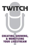 Twitch: Creating, Growing, &amp; Monetizing Your Livestream |