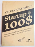 STARTUP DE 100 $ , REINVENTEAZA FELUL IN CARE ITI CASTIGI EXISTENTA , FA CEEA CE-TI PLACE SI CREEAZA-TI UN VIITOR de CHRIS GUILLEBEAU , 2013