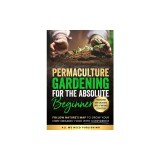 Permaculture Gardening for the Absolute Beginner: Follow Nature's Map to Grow Your Own Organic Food with Confidence and Transform Any Backyard Into a
