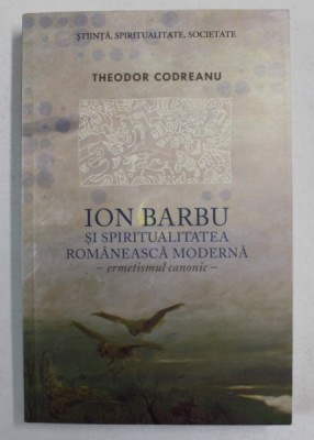 ION BARBU SI SPIRITUALITATEA ROMANESCA MODERNA - ERMETISMUL CANONIC de THEODOR CODREANU , 2011 foto