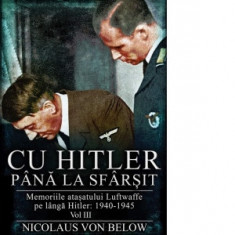 Cu Hitler pana la sfarsit. Memoriile atasatului Luftwaffe pe langa Hitler: 1940-1945. Volumul III - Nicolaus Von Below