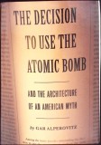 THE DECISION TO USE THE ATOMIC BOMB AND THE ARCHITECTURE OF AN AMERICAN MYTH-GAR ALPEROVITZ-343368