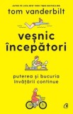 Vesnic incepatori. Puterea si bucuria invatarii continue/Tom Vanderbilt
