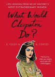 What Would Cleopatra Do?: Life Lessons from 50 of History&#039;s Most Extraordinary Women