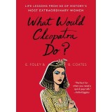 What Would Cleopatra Do?: Life Lessons from 50 of History&#039;s Most Extraordinary Women