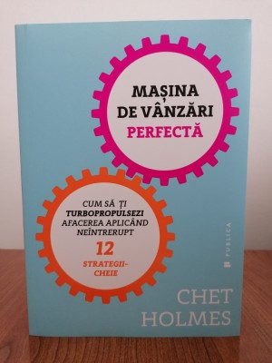 Chet Holmes, Mașina de v&amp;acirc;nzări perfectă. Cum să-ți turbopropulsezi afacerea aplic&amp;acirc;nd ne&amp;icirc;ntrerupt 12 strategii-cheie foto