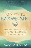 Anxiety to Empowerment: Exercises &amp; Meditations to Stop Stressing &amp; Start Engaging