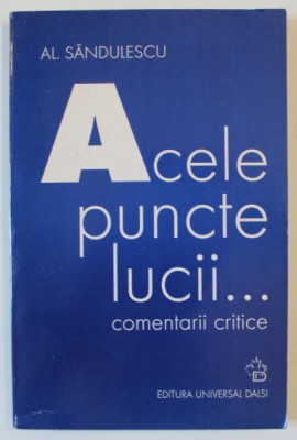 ACELE PUNCTE LUCII ...COMENTARII CRITICE de AL. SANDULESCU , 2004 , DEDICATIE * foto