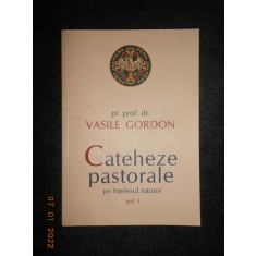 VASILE GORDON - CATEHEZE PASTORALE PE INTELESUL TUTUROR volumul 1