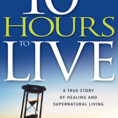 10 Hours to Live: A True Story of Healing and Supernatural Living