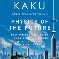 Physics of the Future: How Science Will Shape Human Destiny and Our Daily Lives by the Year 2100