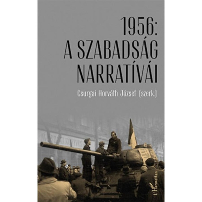 1956: A szabads&aacute;g narrat&iacute;v&aacute;i - Tanulm&aacute;nyok az 1956. &eacute;vi forradalom &eacute;s szabads&aacute;gharc 60. &eacute;vfordul&oacute;j&aacute;n - Csurgai Horv&aacute;th J&oacute;zsef