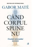 Cand corpul spune nu. Costul stresului ascuns. Editie de colectie - Gabor Mate, Adriana Ionescu