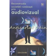 Reconstructia Societatii Romanesti Prin Audiovizual - Ion Stavre