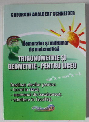 MEMORATOR SI INDRUMAR DE MATEMATICA , TRIGONOMETRIE SI GEOMETRIE - PENTRU LICEU de GHEORGHE ADALBERT SCHNEIDER , 2015 foto