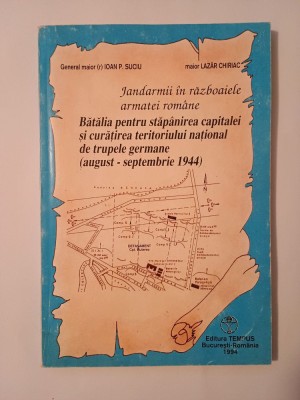 Ioan P. Suciu; Lazăr Chiriac - Jandarmii &amp;icirc;n războaiele armatei rom&amp;acirc;ne. Bătălia pentru stăp&amp;acirc;nirea capitalei și curățirea teritoriului național 1944 foto