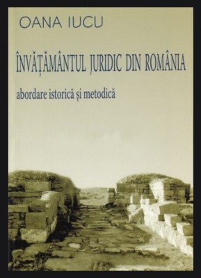 Invatamantul juridic din Romania Abordare istorica si metodica/ Oana Iucu foto